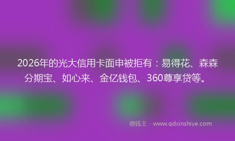 2026年的光大信用卡面申被拒有：易得花、森森分期宝、如心来、金亿钱包、360尊享贷等。