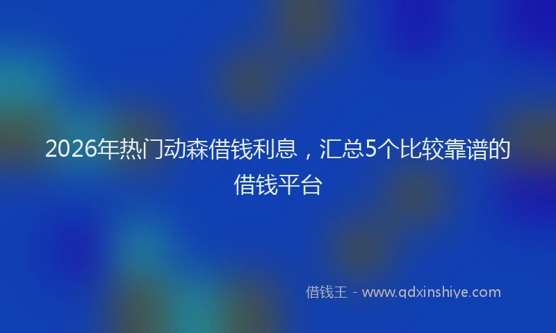2026年热门动森借钱利息，汇总5个比较靠谱的借钱平台