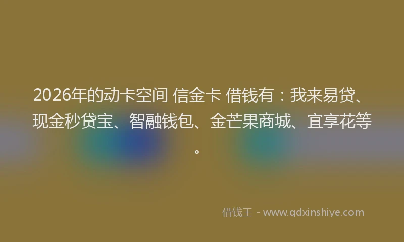 2026年的动卡空间 信金卡 借钱有：我来易贷、现金秒贷宝、智融钱包、金芒果商城、宜享花等。