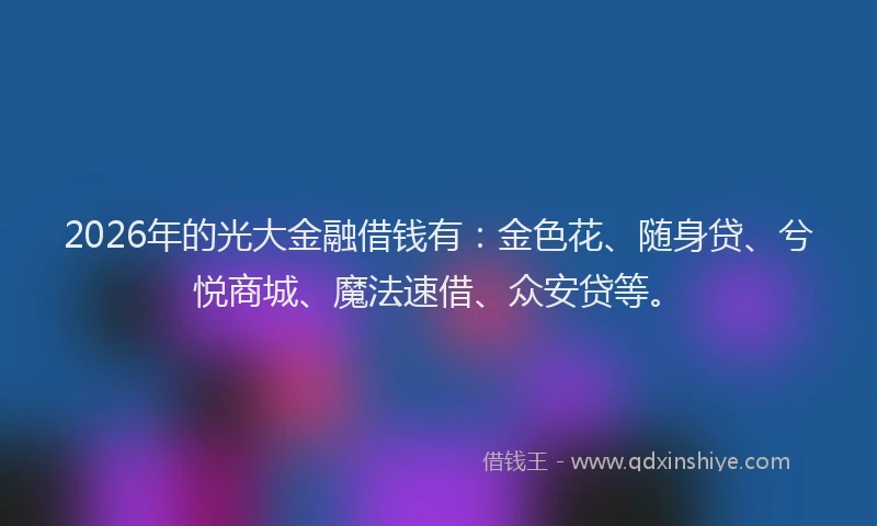 2026年的光大金融借钱有：金色花、随身贷、兮悦商城、魔法速借、众安贷等。