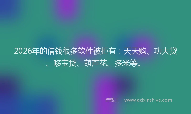 2026年的借钱很多软件被拒有：天天购、功夫贷、哆宝贷、葫芦花、多米等。