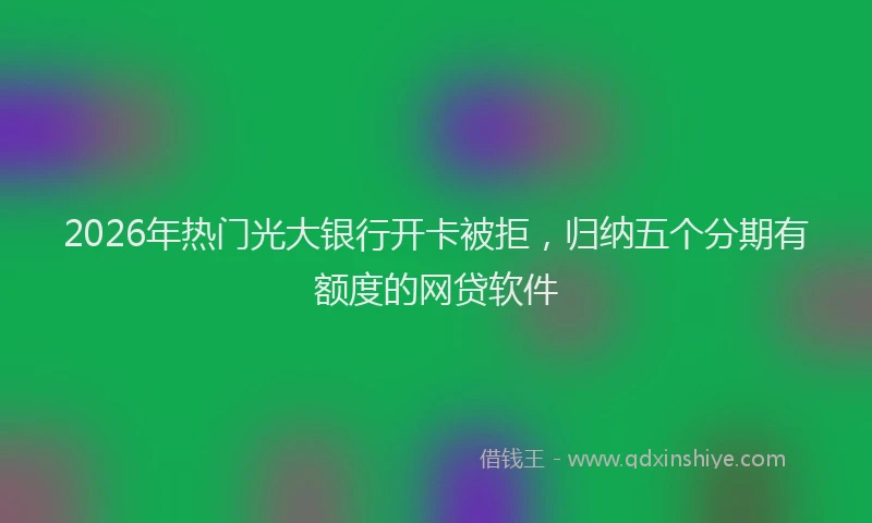 2026年热门光大银行开卡被拒，归纳五个分期有额度的网贷软件