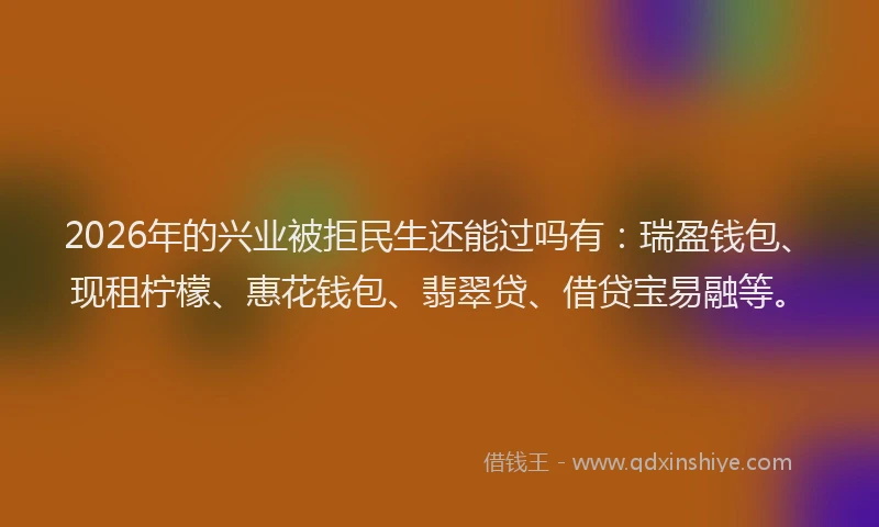 2026年的兴业被拒民生还能过吗有：瑞盈钱包、现租柠檬、惠花钱包、翡翠贷、借贷宝易融等。