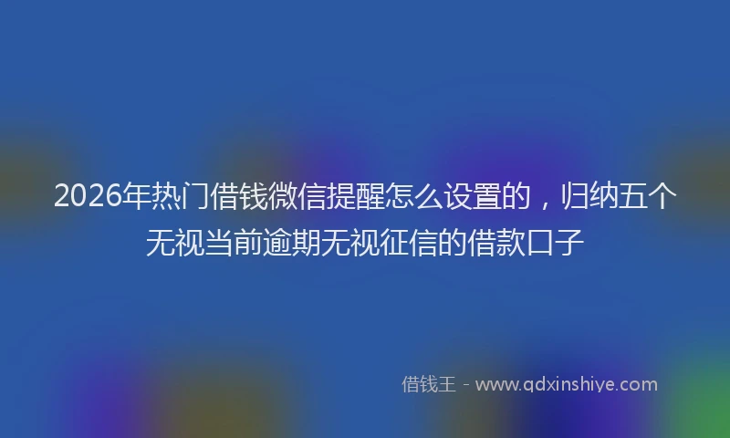 2026年热门借钱微信提醒怎么设置的，归纳五个无视当前逾期无视征信的借款口子
