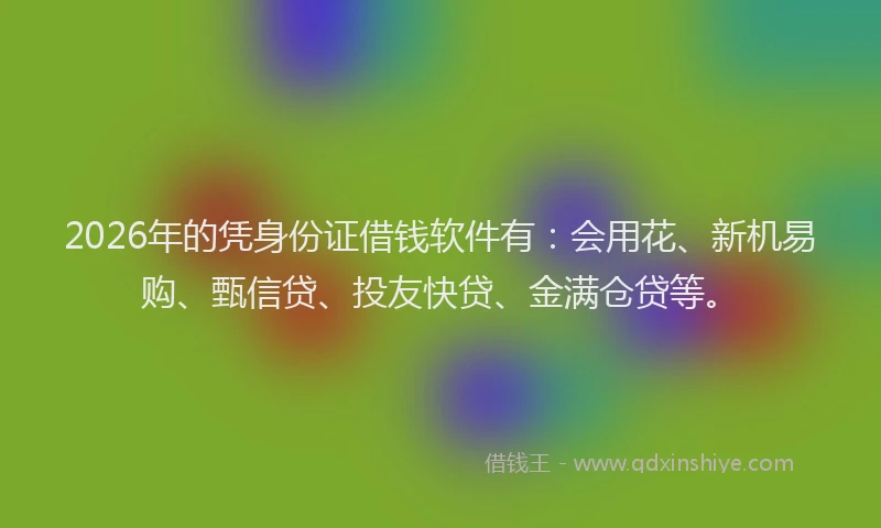 2026年的凭身份证借钱软件有：会用花、新机易购、甄信贷、投友快贷、金满仓贷等。