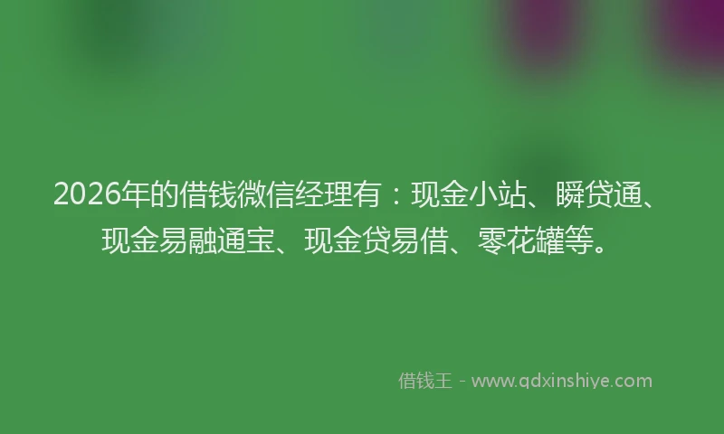 2026年的借钱微信经理有：现金小站、瞬贷通、现金易融通宝、现金贷易借、零花罐等。