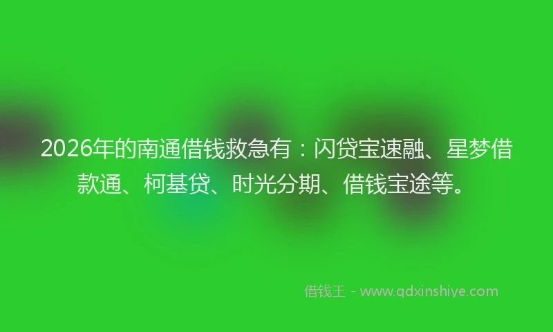2026年的南通借钱救急有：闪贷宝速融、星梦借款通、柯基贷、时光分期、借钱宝途等。