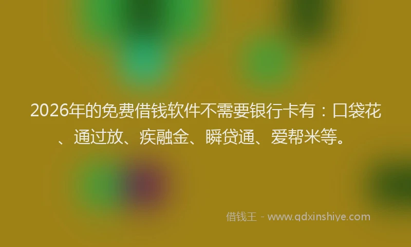 2026年的免费借钱软件不需要银行卡有：口袋花、通过放、疾融金、瞬贷通、爱帮米等。