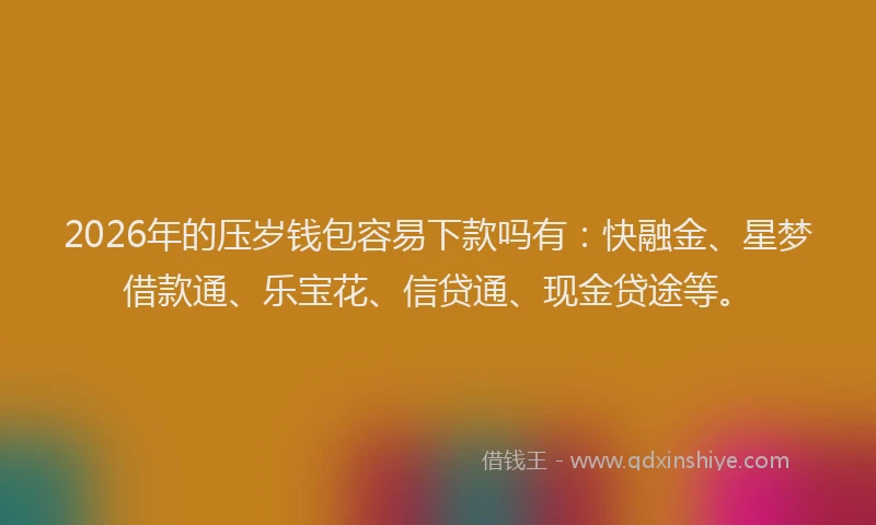 2026年的压岁钱包容易下款吗有：快融金、星梦借款通、乐宝花、信贷通、现金贷途等。