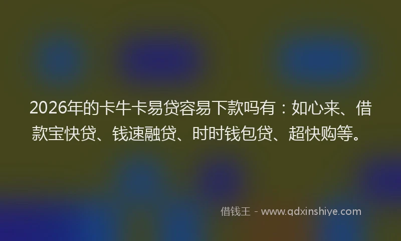 2026年的卡牛卡易贷容易下款吗有：如心来、借款宝快贷、钱速融贷、时时钱包贷、超快购等。