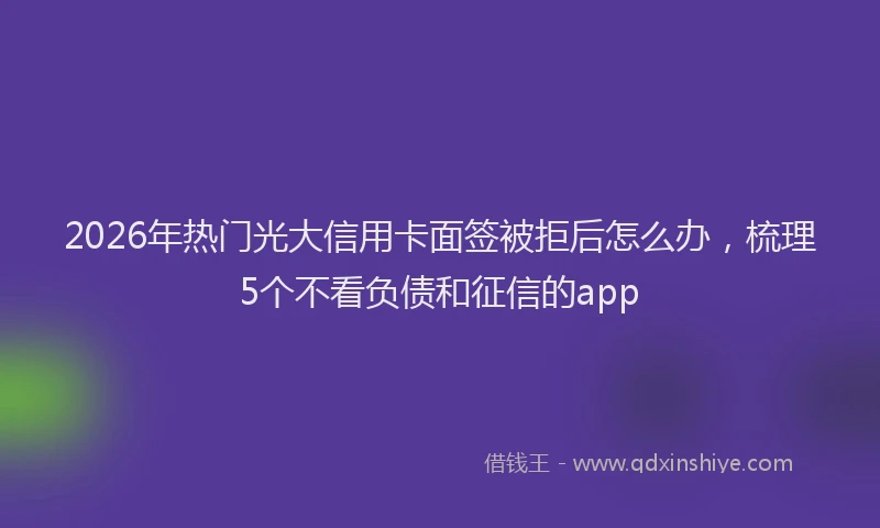 2026年热门光大信用卡面签被拒后怎么办，梳理5个不看负债和征信的app