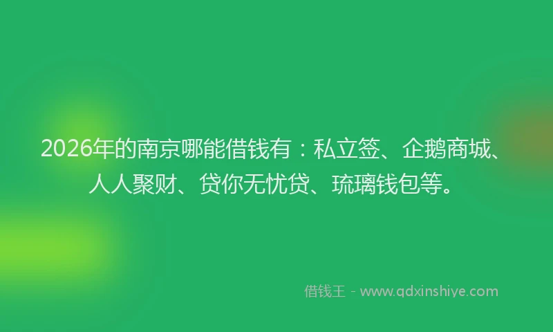 2026年的南京哪能借钱有：私立签、企鹅商城、人人聚财、贷你无忧贷、琉璃钱包等。