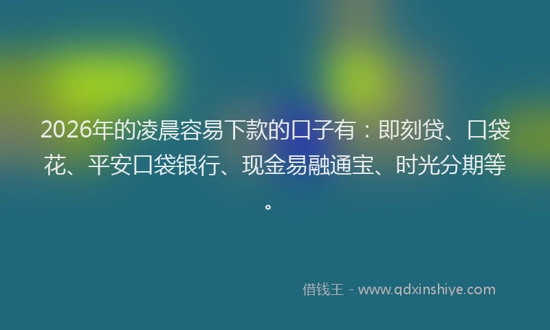 2026年的凌晨容易下款的口子有：即刻贷、口袋花、平安口袋银行、现金易融通宝、时光分期等。