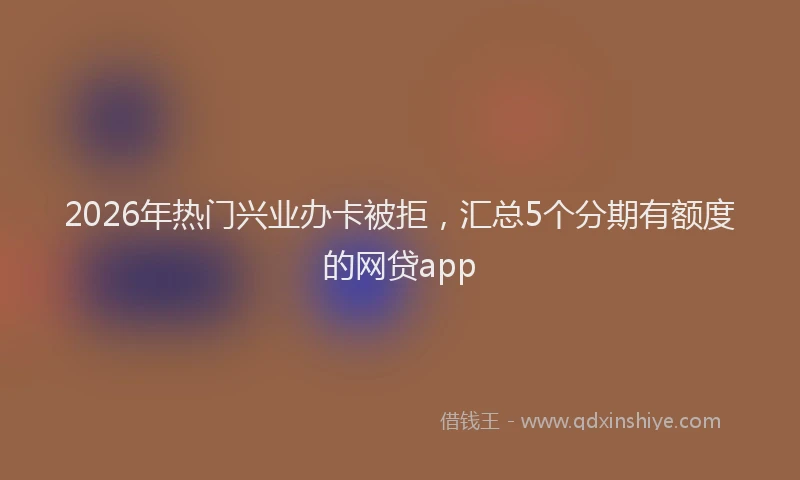 2026年热门兴业办卡被拒，汇总5个分期有额度的网贷app