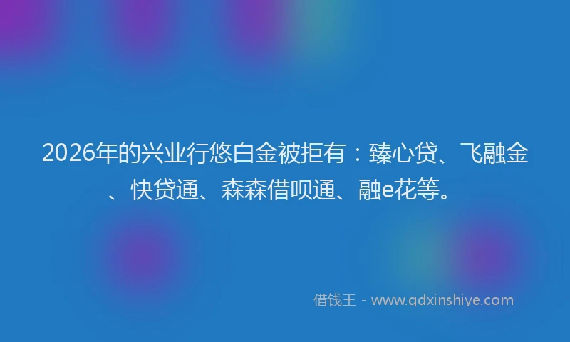 2026年的兴业行悠白金被拒有：臻心贷、飞融金、快贷通、森森借呗通、融e花等。