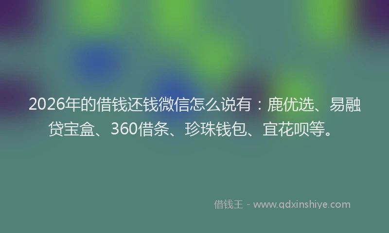 2026年的借钱还钱微信怎么说有：鹿优选、易融贷宝盒、360借条、珍珠钱包、宜花呗等。