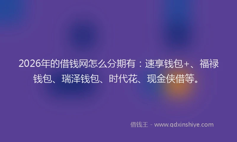 2026年的借钱网怎么分期有：速享钱包+、福禄钱包、瑞泽钱包、时代花、现金侠借等。