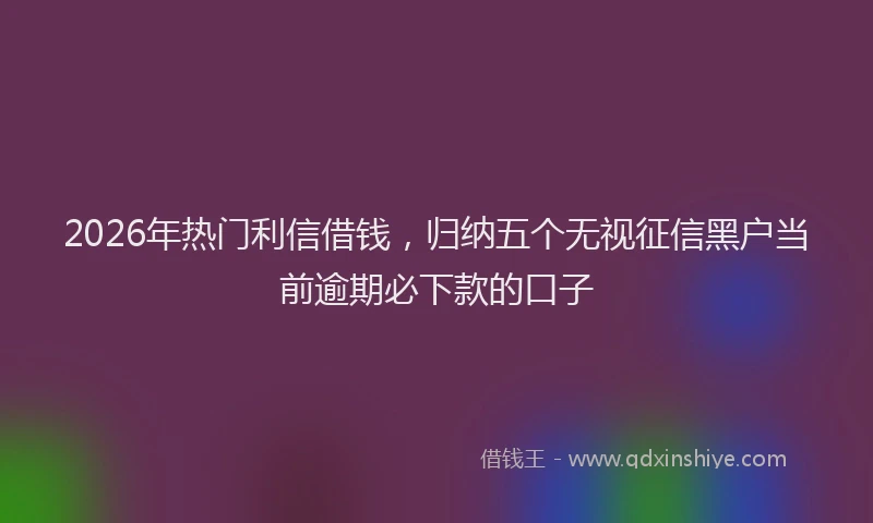 2026年热门利信借钱，归纳五个无视征信黑户当前逾期必下款的口子
