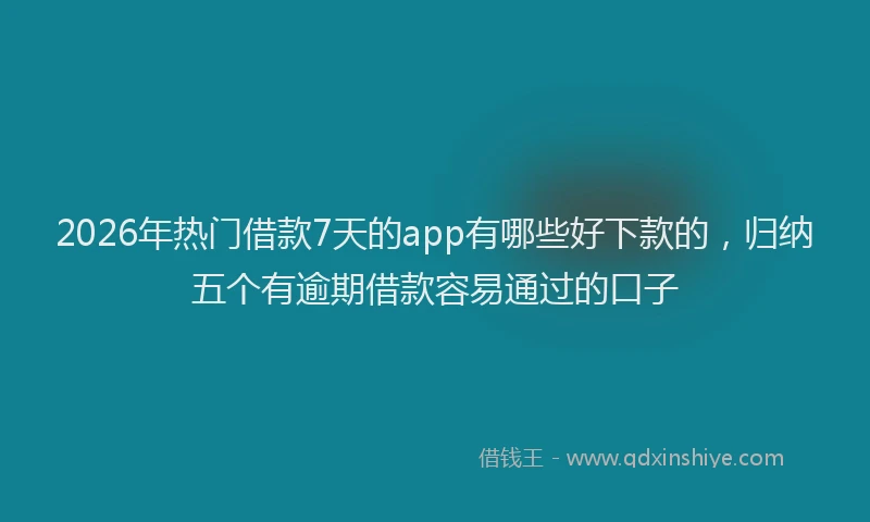 2026年热门借款7天的app有哪些好下款的，归纳五个有逾期借款容易通过的口子
