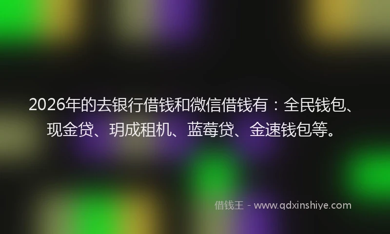 2026年的去银行借钱和微信借钱有：全民钱包、现金贷、玥成租机、蓝莓贷、金速钱包等。