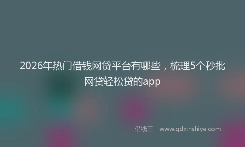 2026年热门借钱网贷平台有哪些，梳理5个秒批网贷轻松贷的app