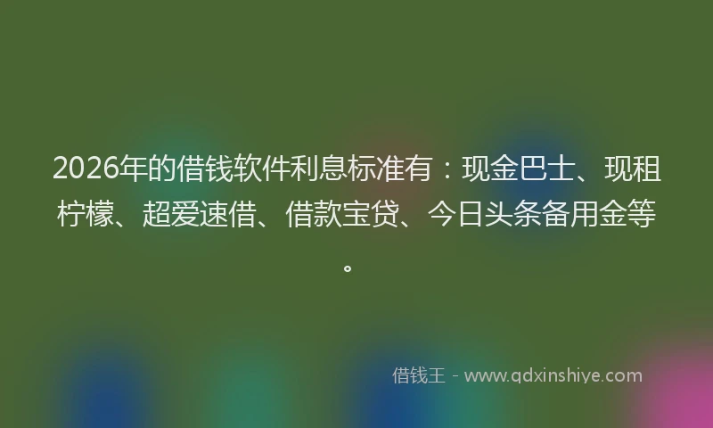 2026年的借钱软件利息标准有：现金巴士、现租柠檬、超爱速借、借款宝贷、今日头条备用金等。