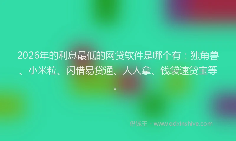 2026年的利息最低的网贷软件是哪个有：独角兽、小米粒、闪借易贷通、人人拿、钱袋速贷宝等。
