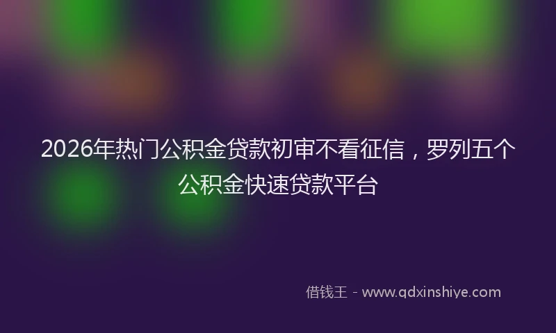 2026年热门公积金贷款初审不看征信，罗列五个公积金快速贷款平台