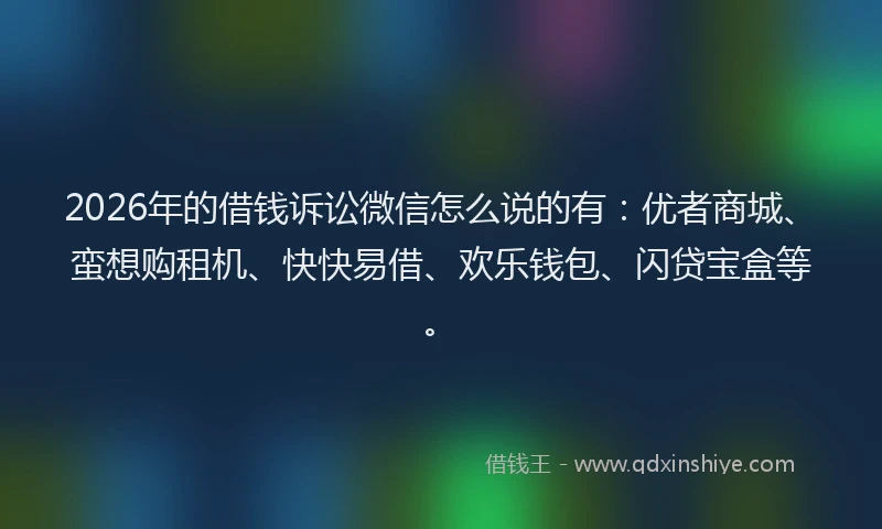 2026年的借钱诉讼微信怎么说的有：优者商城、蛮想购租机、快快易借、欢乐钱包、闪贷宝盒等。