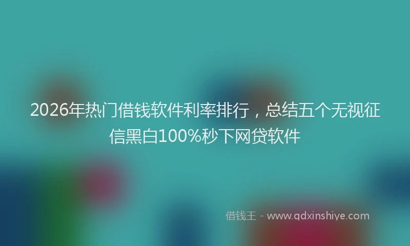 2026年热门借钱软件利率排行，总结五个无视征信黑白100%秒下网贷软件