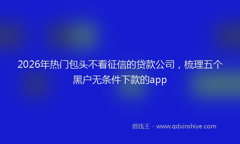2026年热门包头不看征信的贷款公司，梳理五个黑户无条件下款的app