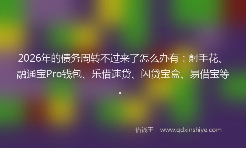 2026年的债务周转不过来了怎么办有：射手花、融通宝Pro钱包、乐借速贷、闪贷宝盒、易借宝等。