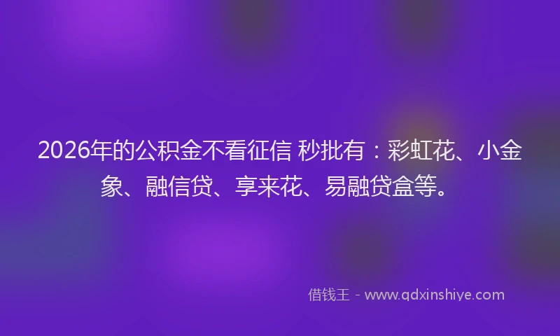 2026年的公积金不看征信 秒批有：彩虹花、小金象、融信贷、享来花、易融贷盒等。