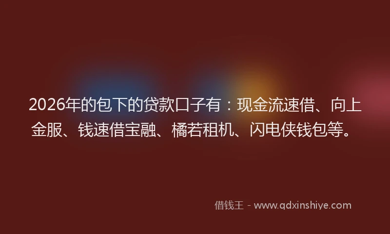 2026年的包下的贷款口子有：现金流速借、向上金服、钱速借宝融、橘若租机、闪电侠钱包等。