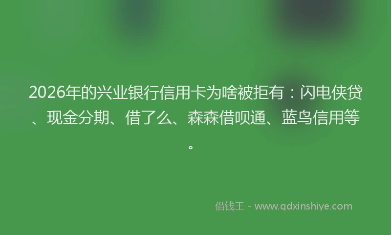 2026年的兴业银行信用卡为啥被拒有：闪电侠贷、现金分期、借了么、森森借呗通、蓝鸟信用等。