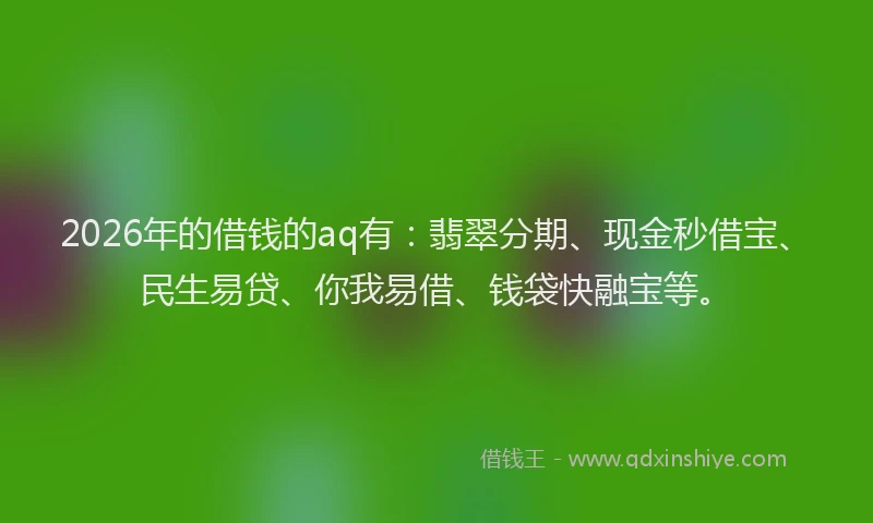 2026年的借钱的aq有：翡翠分期、现金秒借宝、民生易贷、你我易借、钱袋快融宝等。