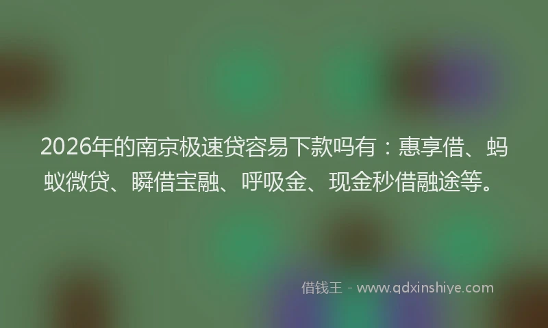 2026年的南京极速贷容易下款吗有：惠享借、蚂蚁微贷、瞬借宝融、呼吸金、现金秒借融途等。