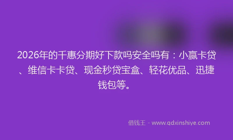 2026年的千惠分期好下款吗安全吗有：小赢卡贷、维信卡卡贷、现金秒贷宝盒、轻花优品、迅捷钱包等。