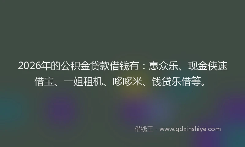 2026年的公积金贷款借钱有：惠众乐、现金侠速借宝、一姐租机、哆哆米、钱贷乐借等。