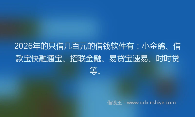 2026年的只借几百元的借钱软件有：小金鸽、借款宝快融通宝、招联金融、易贷宝速易、时时贷等。
