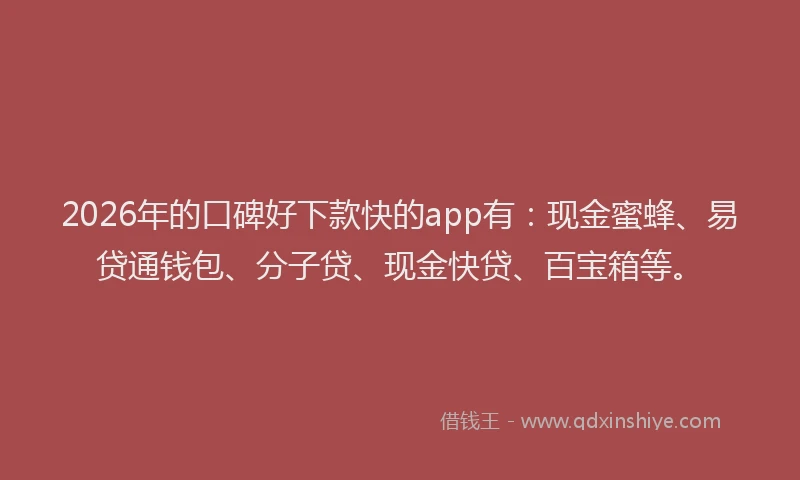 2026年的口碑好下款快的app有：现金蜜蜂、易贷通钱包、分子贷、现金快贷、百宝箱等。