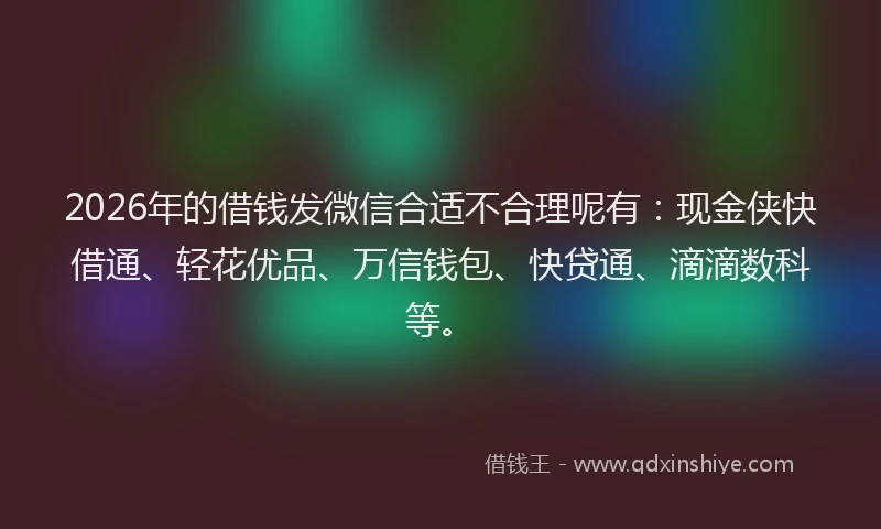 2026年的借钱发微信合适不合理呢有：现金侠快借通、轻花优品、万信钱包、快贷通、滴滴数科等。