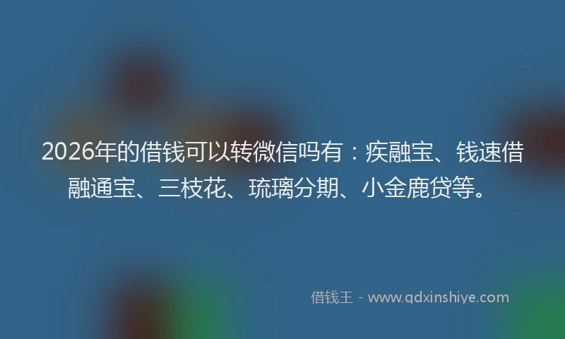 2026年的借钱可以转微信吗有：疾融宝、钱速借融通宝、三枝花、琉璃分期、小金鹿贷等。