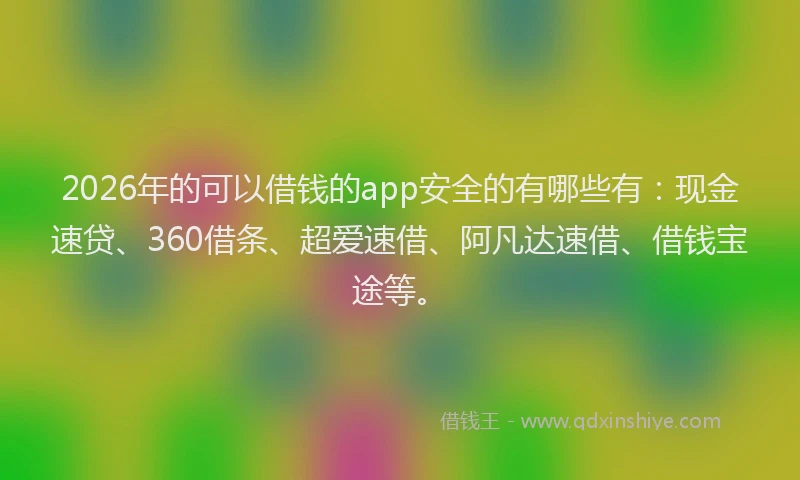 2026年的可以借钱的app安全的有哪些有：现金速贷、360借条、超爱速借、阿凡达速借、借钱宝途等。