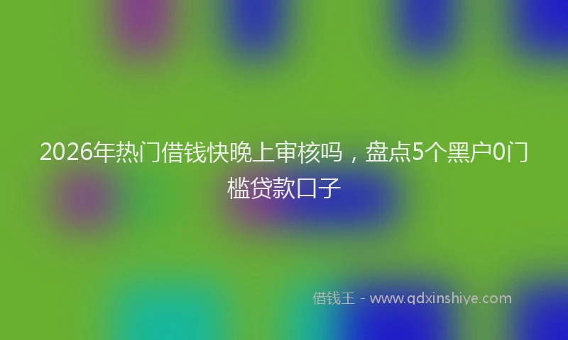 2026年热门借钱快晚上审核吗，盘点5个黑户0门槛贷款口子
