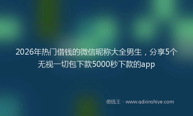 2026年热门借钱的微信昵称大全男生，分享5个无视一切包下款5000秒下款的app