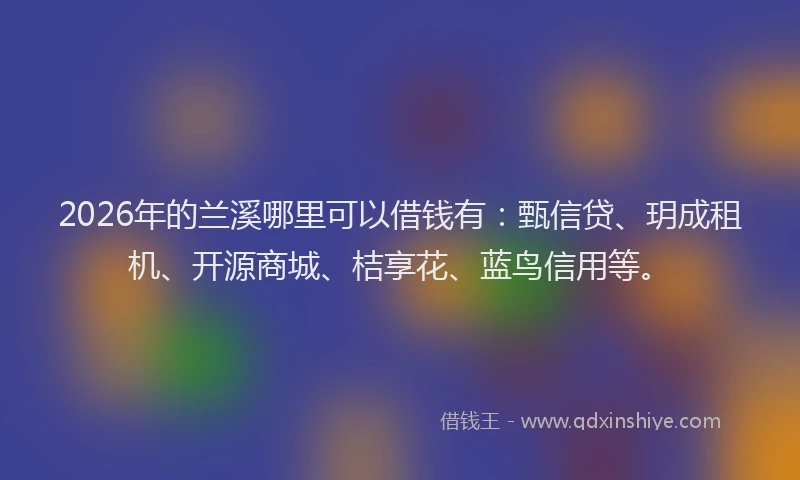 2026年的兰溪哪里可以借钱有：甄信贷、玥成租机、开源商城、桔享花、蓝鸟信用等。