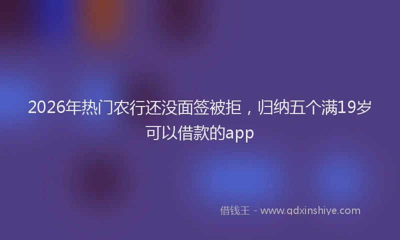 2026年热门农行还没面签被拒，归纳五个满19岁可以借款的app