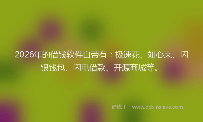 2026年的借钱软件自带有：极速花、如心来、闪银钱包、闪电借款、开源商城等。