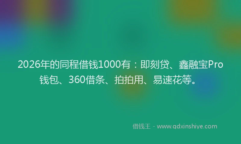 2026年的同程借钱1000有：即刻贷、鑫融宝Pro钱包、360借条、拍拍用、易速花等。